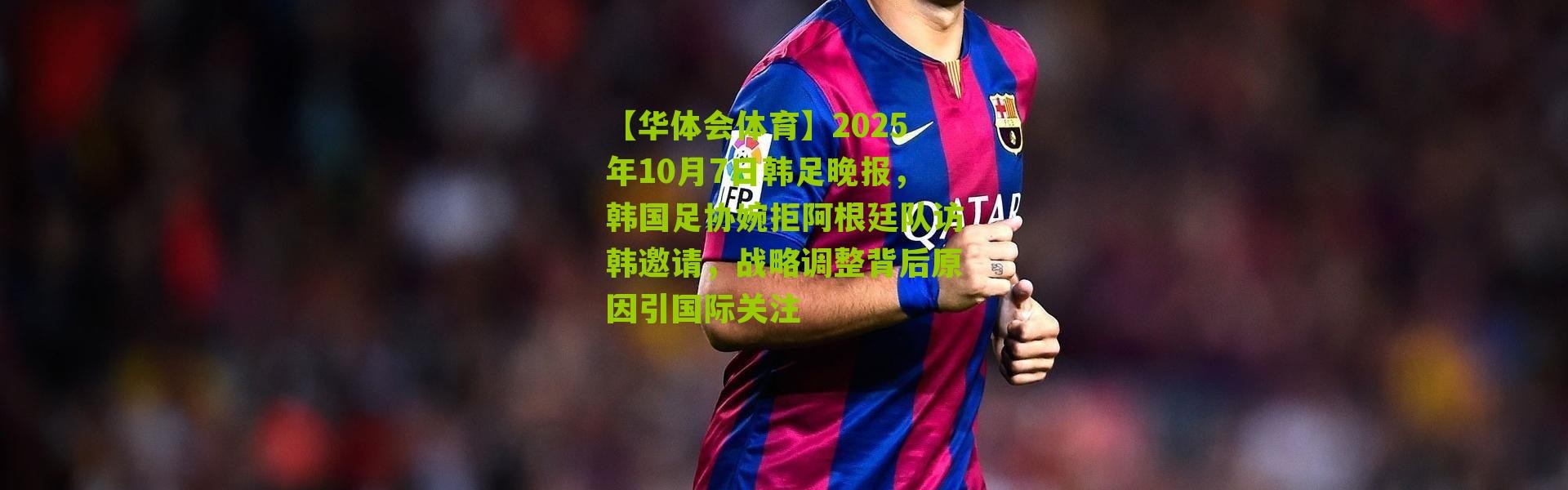 【华体会体育】2025年10月7日韩足晚报，韩国足协婉拒阿根廷队访韩邀请，战略调整背后原因引国际关注