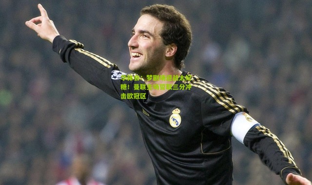 华体会：梦剧场迎战太妃糖！曼联主场誓取三分冲击欧冠区