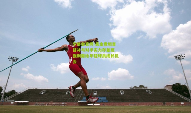 华体会官网-吴金贵坦言替补与对手实力存差距 强调需给年轻球员成长机会