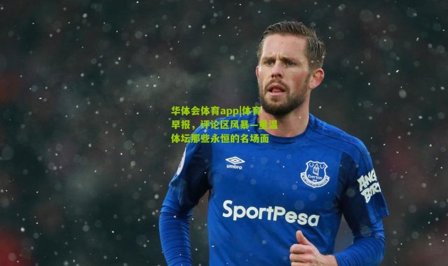 华体会体育app|体育早报，评论区风暴—重温体坛那些永恒的名场面