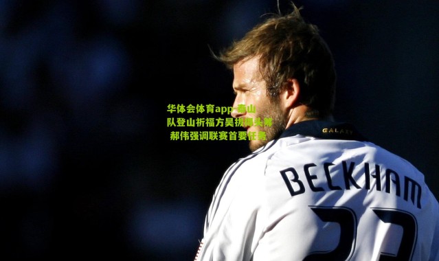 华体会体育app-泰山队登山祈福方昊拔得头筹 郝伟强调联赛首要任务