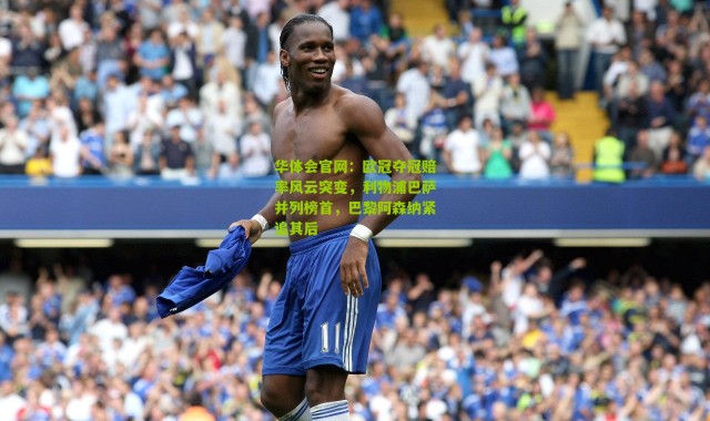 华体会官网：欧冠夺冠赔率风云突变，利物浦巴萨并列榜首，巴黎阿森纳紧追其后