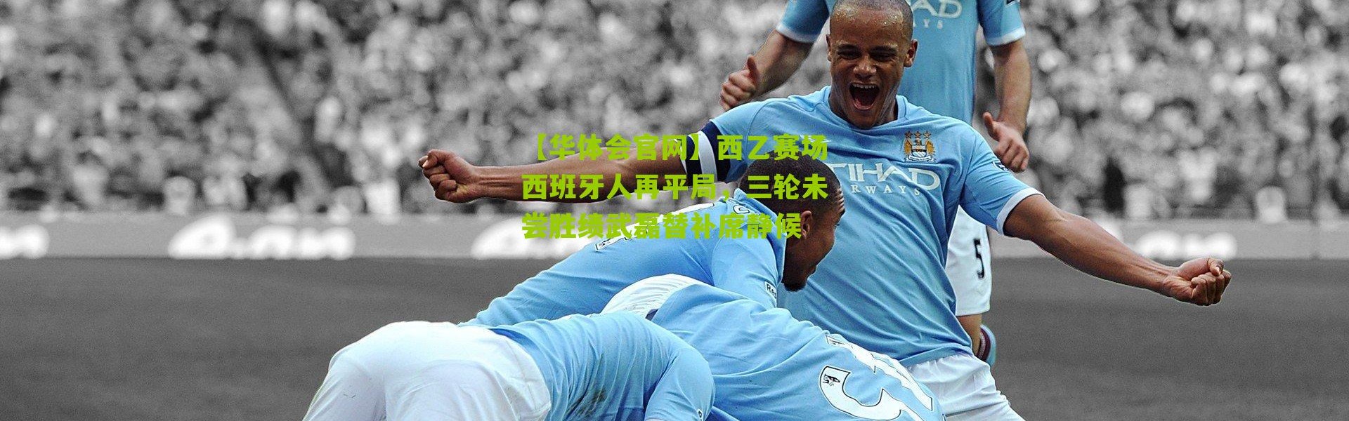 【华体会官网】西乙赛场西班牙人再平局，三轮未尝胜绩武磊替补席静候