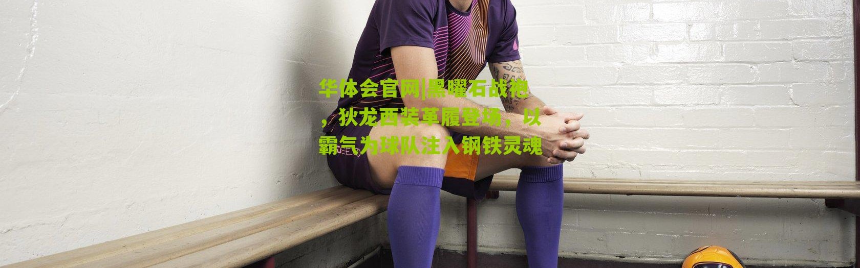 华体会官网|黑曜石战袍，狄龙西装革履登场，以霸气为球队注入钢铁灵魂