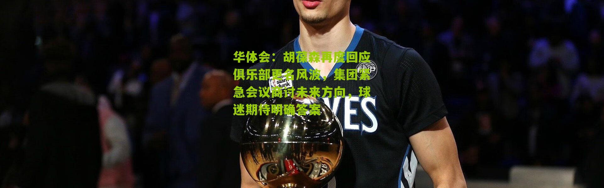 华体会：胡葆森再度回应俱乐部更名风波，集团紧急会议商讨未来方向，球迷期待明确答案