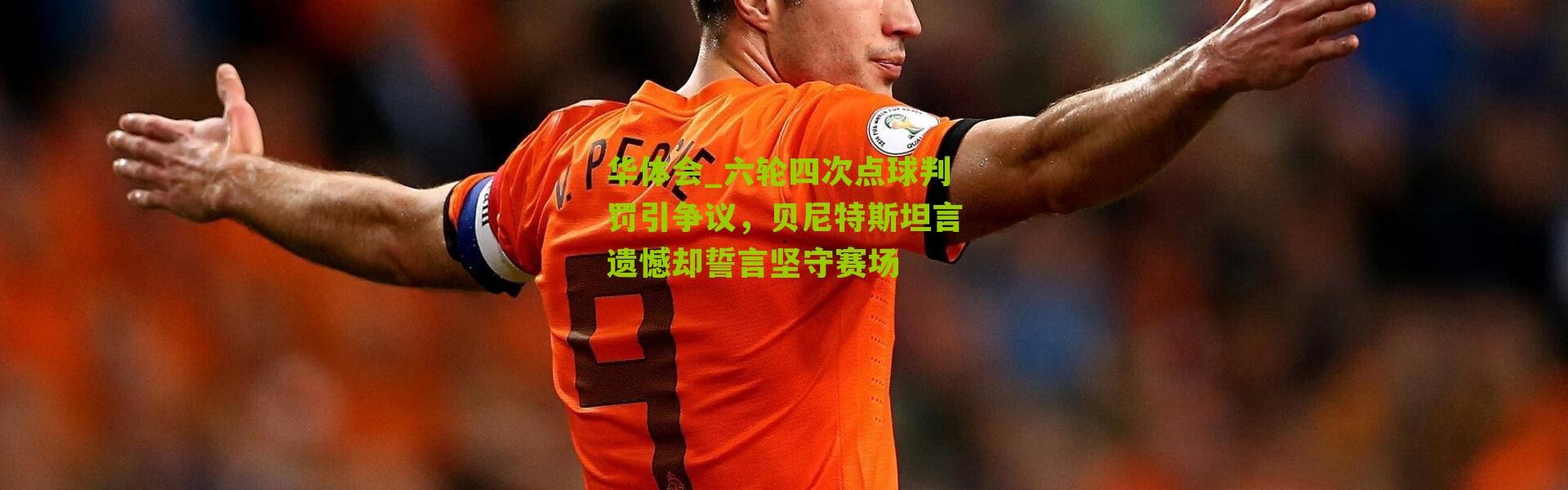 华体会_六轮四次点球判罚引争议，贝尼特斯坦言遗憾却誓言坚守赛场