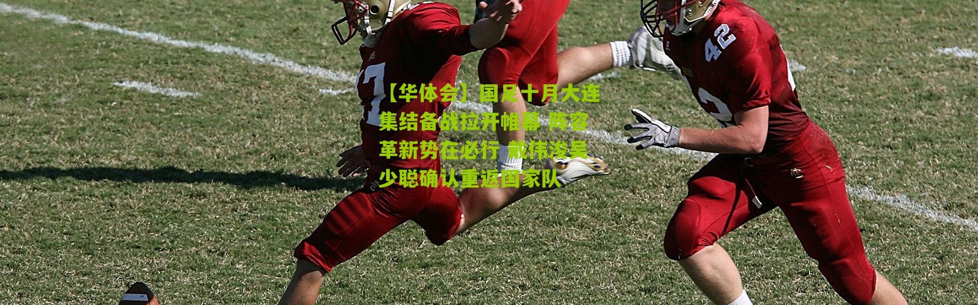 【华体会】国足十月大连集结备战拉开帷幕 阵容革新势在必行 戴伟浚吴少聪确认重返国家队