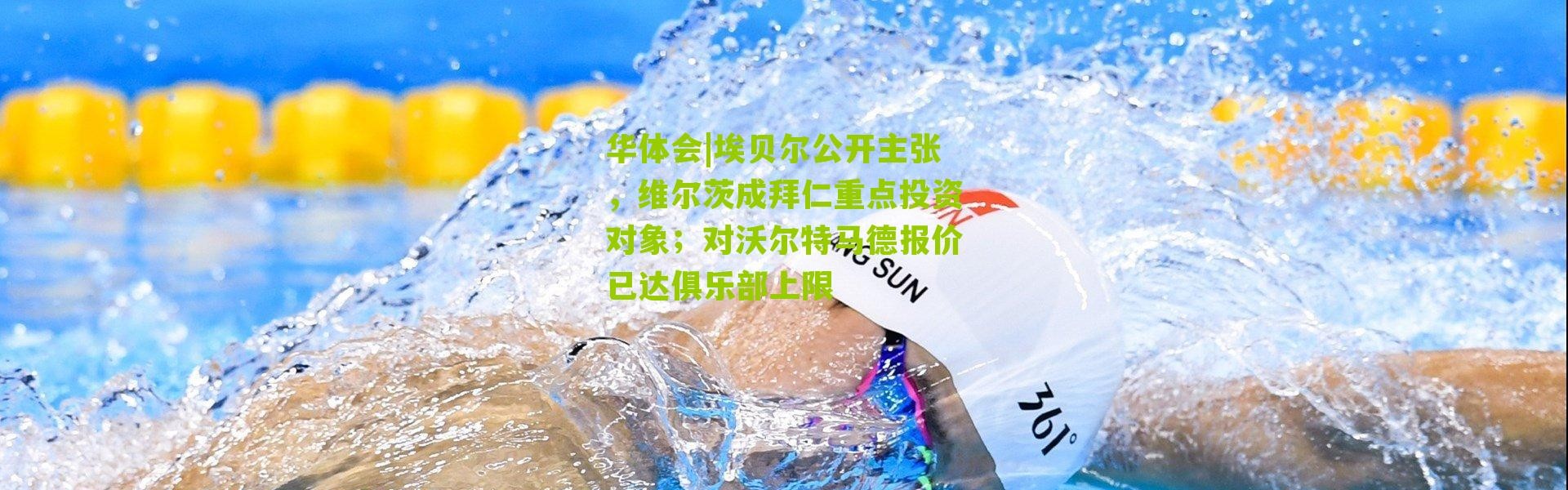 华体会|埃贝尔公开主张，维尔茨成拜仁重点投资对象；对沃尔特马德报价已达俱乐部上限