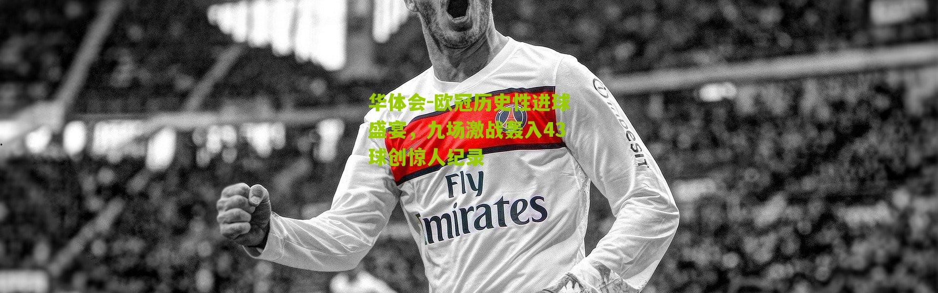 华体会-欧冠历史性进球盛宴，九场激战轰入43球创惊人纪录