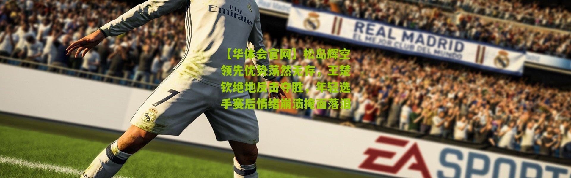 【华体会官网】松岛辉空领先优势荡然无存，王楚钦绝地反击夺胜，年轻选手赛后情绪崩溃掩面落泪