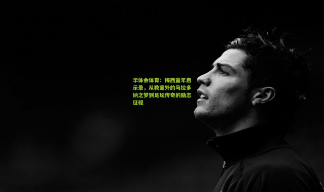华体会体育：梅西童年启示录，从教室外的马拉多纳之梦到足坛传奇的励志征程