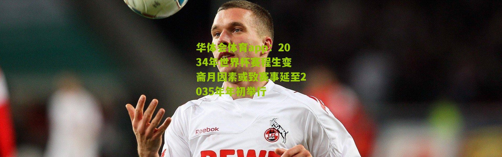 华体会体育app：2034年世界杯赛程生变 斋月因素或致赛事延至2035年年初举行
