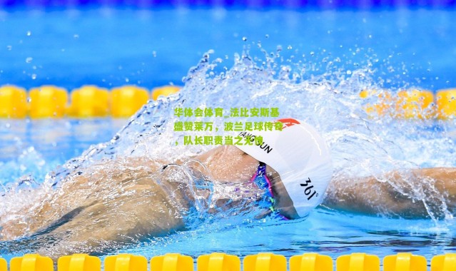 华体会体育_法比安斯基盛赞莱万，波兰足球传奇，队长职责当之无愧