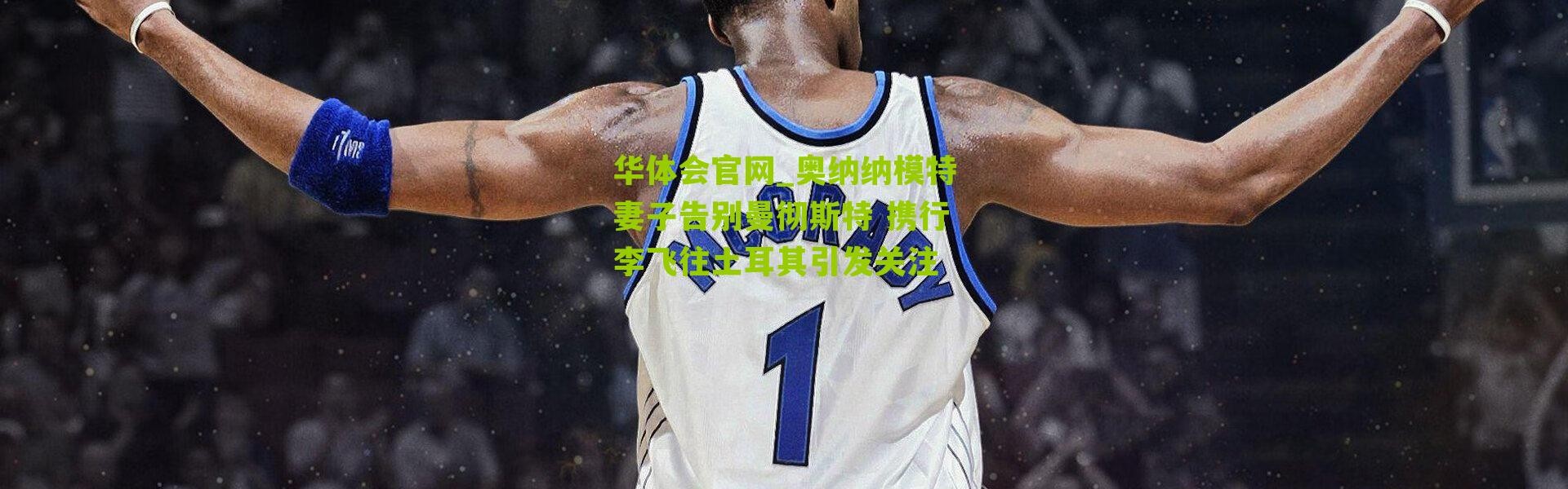 华体会官网_奥纳纳模特妻子告别曼彻斯特 携行李飞往土耳其引发关注