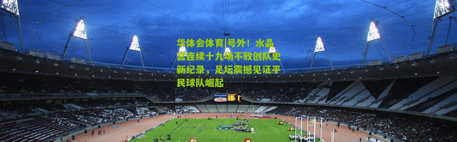 华体会体育|号外！水晶宫连续十九场不败创队史新纪录，足坛震撼见证平民球队崛起