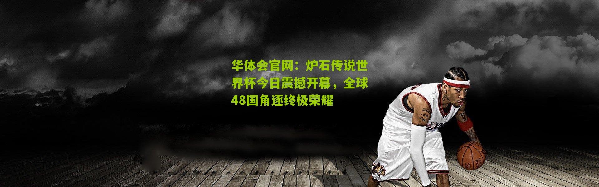 华体会官网：炉石传说世界杯今日震撼开幕，全球48国角逐终极荣耀