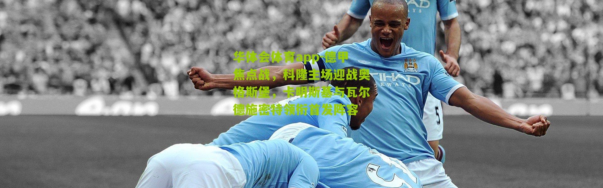 华体会体育app-德甲焦点战，科隆主场迎战奥格斯堡，卡明斯基与瓦尔德施密特领衔首发阵容