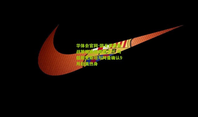 华体会官网-国足调整备战策略婉拒美国之行 乌兹别克斯坦与阿曼确认9月赴美热身