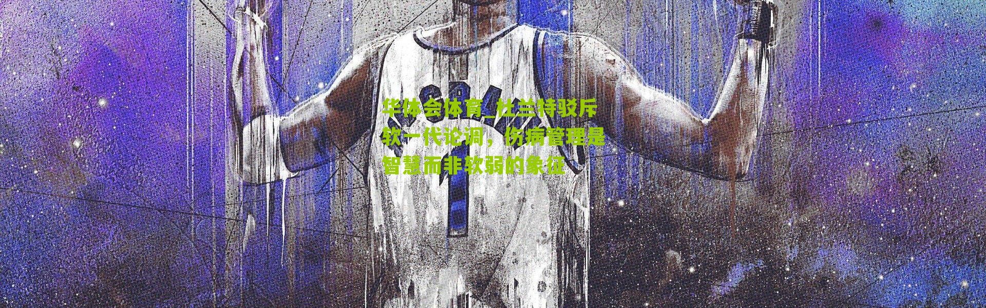 华体会体育_杜兰特驳斥软一代论调，伤病管理是智慧而非软弱的象征