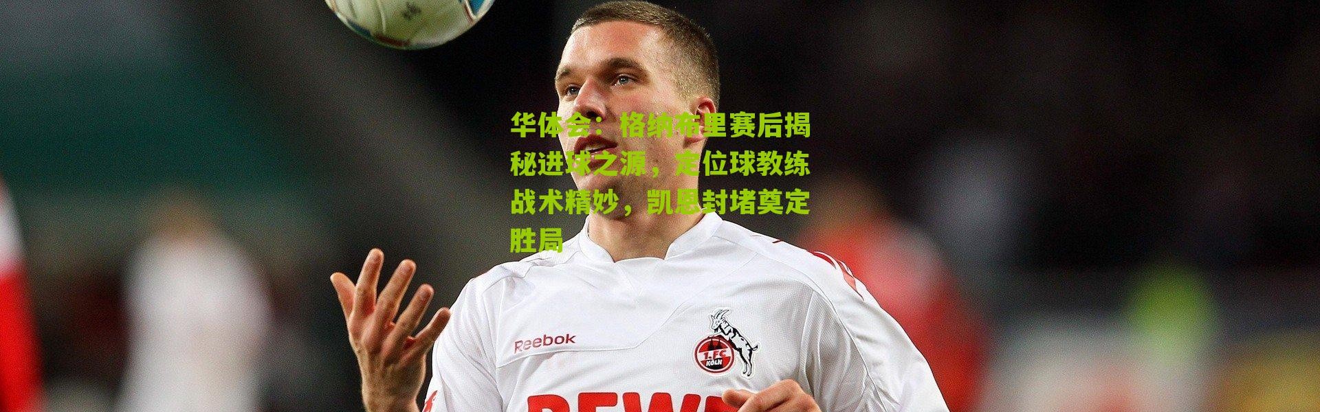 华体会：格纳布里赛后揭秘进球之源，定位球教练战术精妙，凯恩封堵奠定胜局