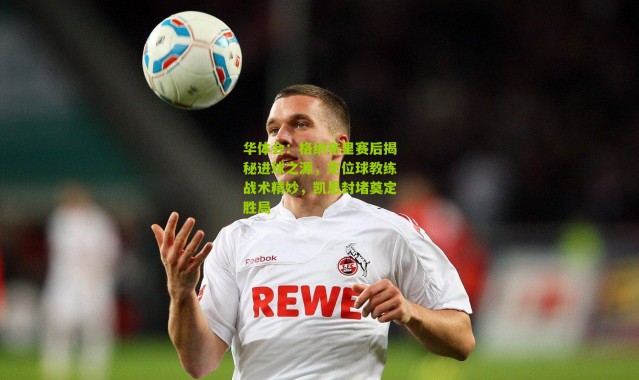 华体会：格纳布里赛后揭秘进球之源，定位球教练战术精妙，凯恩封堵奠定胜局