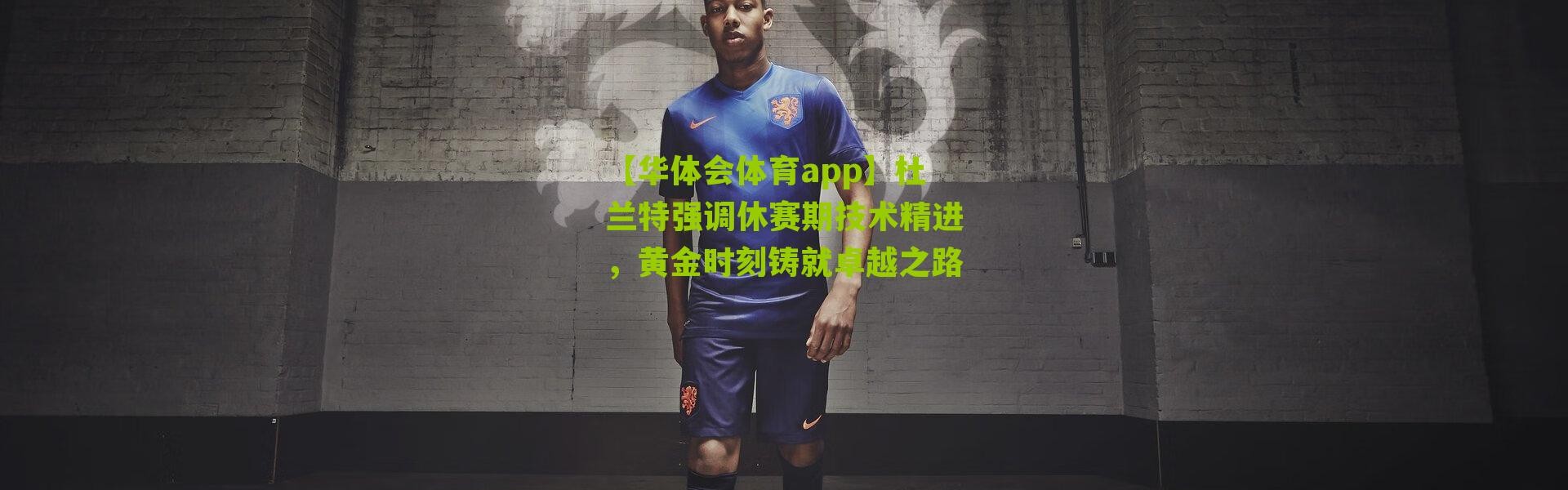 【华体会体育app】杜兰特强调休赛期技术精进，黄金时刻铸就卓越之路