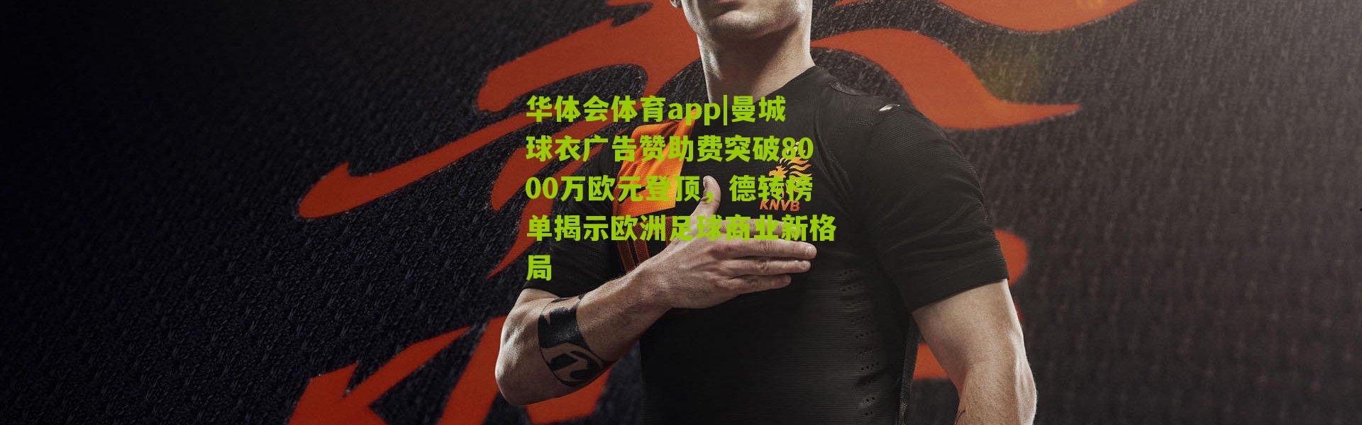 华体会体育app|曼城球衣广告赞助费突破8000万欧元登顶，德转榜单揭示欧洲足球商业新格局