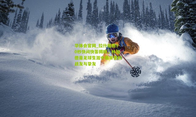 华体会官网_拉什福德90秒快问快答揭晓，林加德是足球生涯中最亲密的战友与挚友