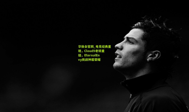 华体会官网_电竞经典重现，Cloud9老将重组，EternalEnvy挑战神盾荣耀