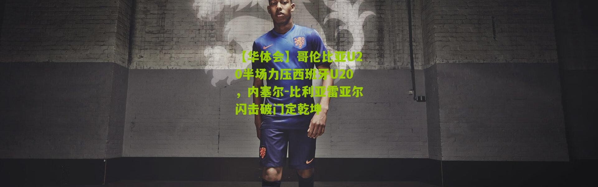 【华体会】哥伦比亚U20半场力压西班牙U20，内塞尔-比利亚雷亚尔闪击破门定乾坤