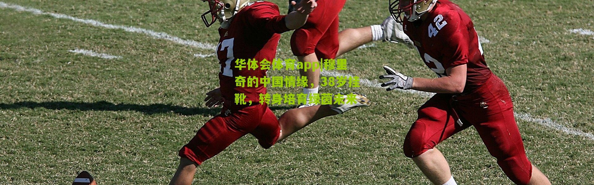 华体会体育app|穆里奇的中国情缘，38岁挂靴，转身培育绿茵未来