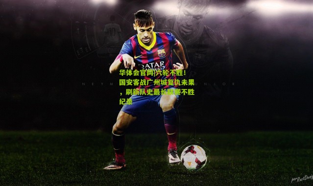 华体会官网|六轮不胜！国安客战广州城复仇未果，刷新队史最长联赛不胜纪录