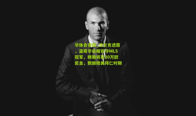 华体会官网_法尔克透露，温哥华白帽若夺MLS冠军，穆勒将获30万欧奖金，数额媲美拜仁时期