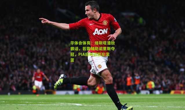 华体会体育：维斯塔潘放狠话，若需辅助诺里斯夺冠，PIA应叫迈凯伦滚蛋