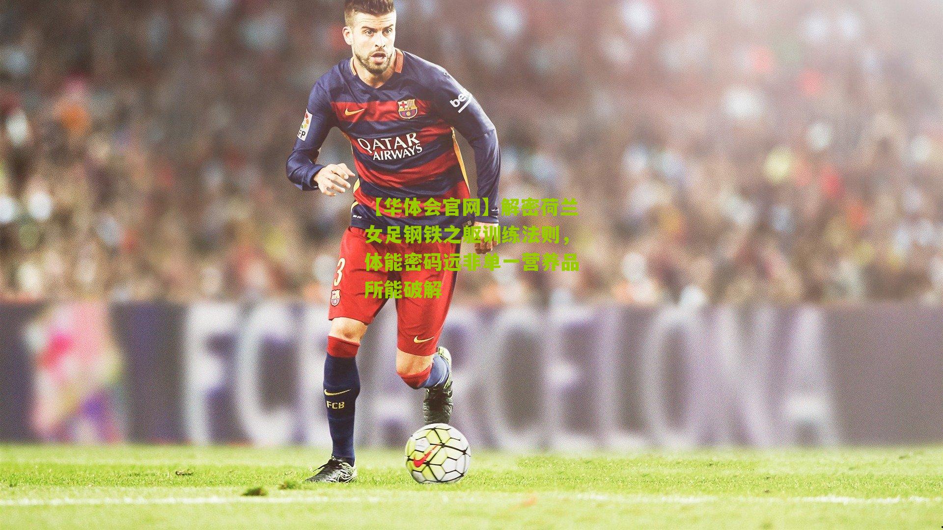 解密荷兰女足钢铁之躯训练法则，体能密码远非单一营养品所能破解